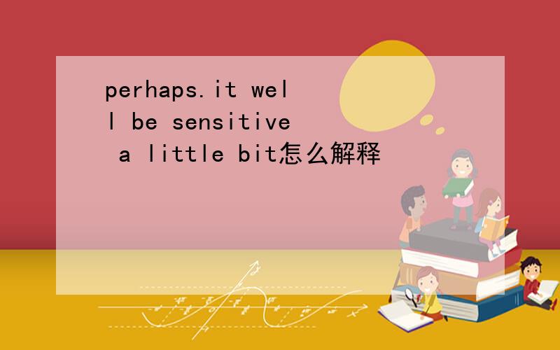 perhaps.it well be sensitive a little bit怎么解释
