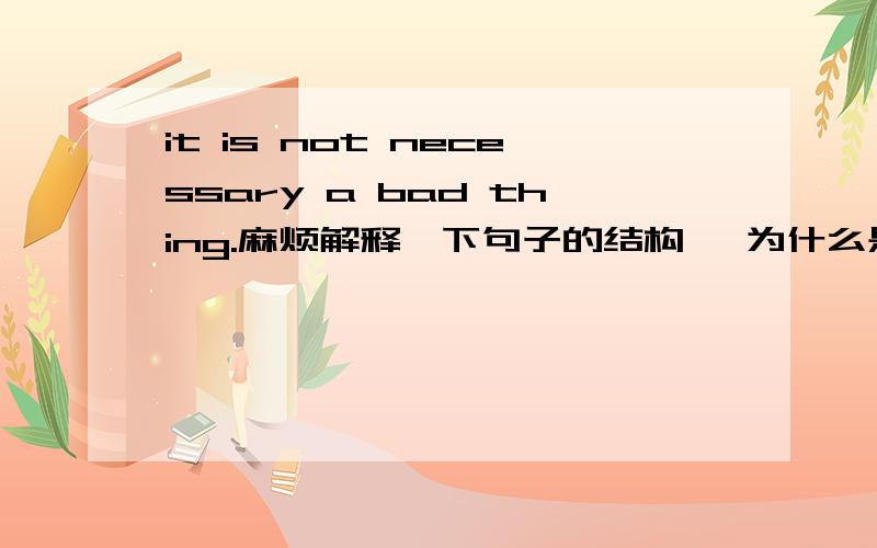 it is not necessary a bad thing.麻烦解释一下句子的结构 ,为什么是用necessary而不是necessarily?