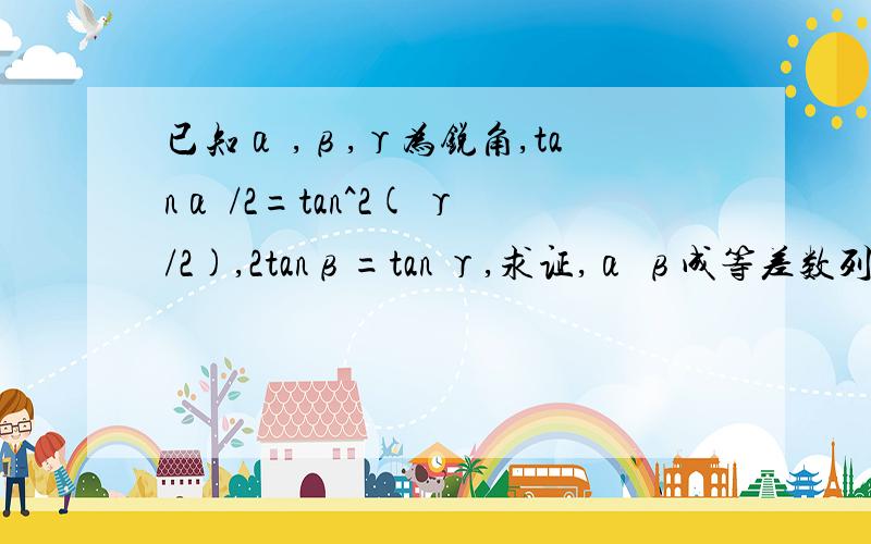 已知α ,β,γ为锐角,tanα /2=tan^2( γ/2),2tanβ=tan γ,求证,α β成等差数列 γ
