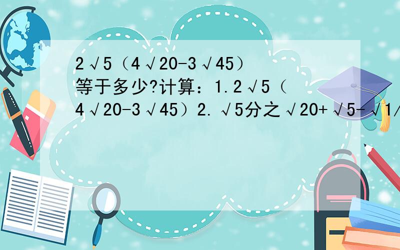 2√5（4√20-3√45）等于多少?计算：1.2√5（4√20-3√45）2.√5分之√20+√5-√1/3×√12+（√2-√2分之1）