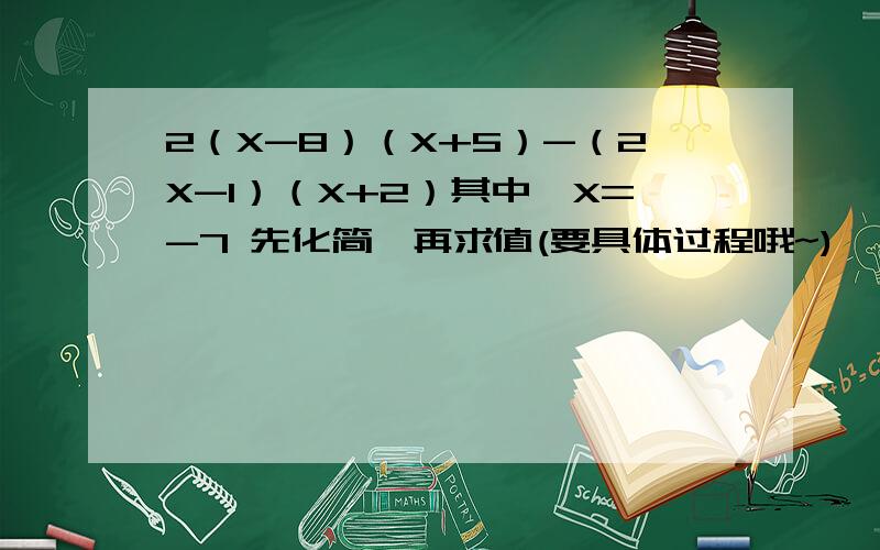 2（X-8）（X+5）-（2X-1）（X+2）其中,X=-7 先化简,再求值(要具体过程哦~)