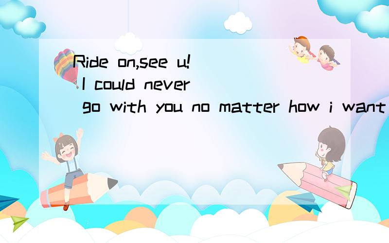 Ride on,see u! I could never go with you no matter how i want to do... 怎么翻Y?