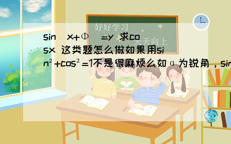 sin(x+Φ)=y 求cosx 这类题怎么做如果用sin²+cos²=1不是很麻烦么如α为锐角，sin（α-π/6）=1/3，求cosα