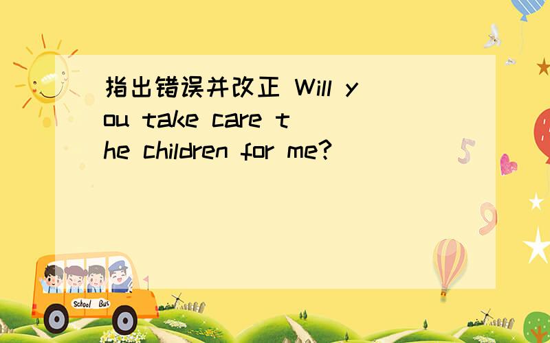 指出错误并改正 Will you take care the children for me?__ _______ ____ A B C