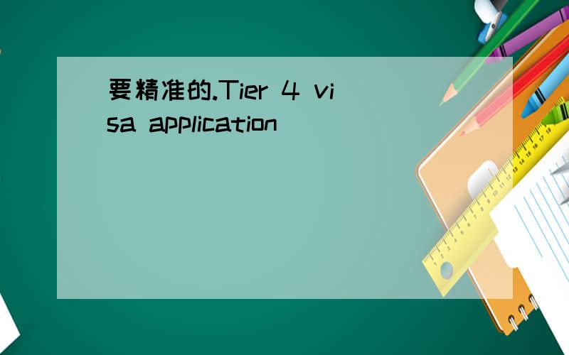 要精准的.Tier 4 visa application