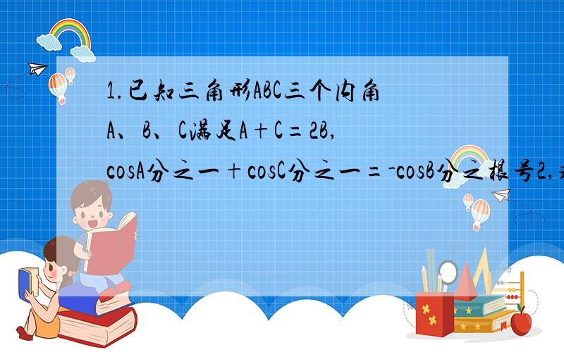 1.已知三角形ABC三个内角A、B、C满足A+C=2B,cosA分之一+cosC分之一=-cosB分之根号2,求cos2分之A-C2.三角形ABC中,角A、B、C所对的边分别为a、b、c,若a、b、c满足b^2=ac,求角B的取值范围.若t=sinB+cosB 求t的
