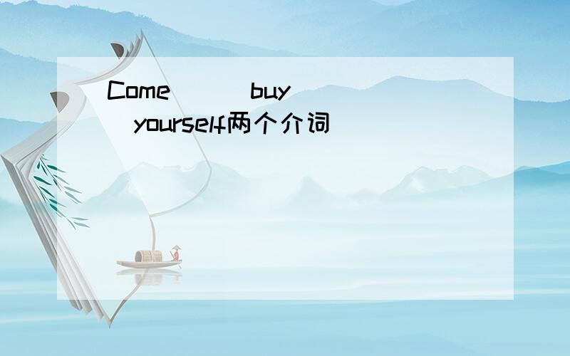 Come( ) buy ( )yourself两个介词