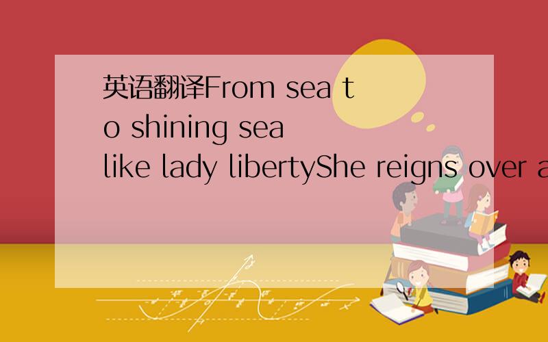 英语翻译From sea to shining sea like lady libertyShe reigns over all she seesShe is beauty and she is graceShe is queen of 50 statesShe is elagance and tasteShe is miss United States
