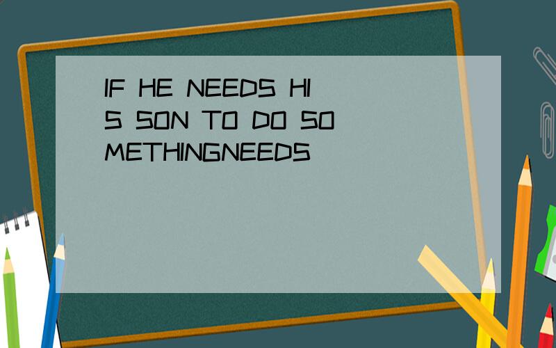 IF HE NEEDS HIS SON TO DO SOMETHINGNEEDS