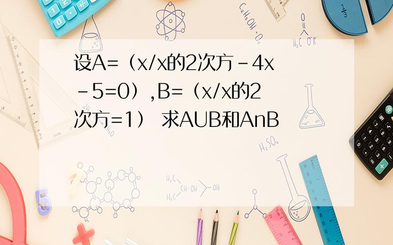 设A=（x/x的2次方-4x-5=0）,B=（x/x的2次方=1） 求AUB和AnB