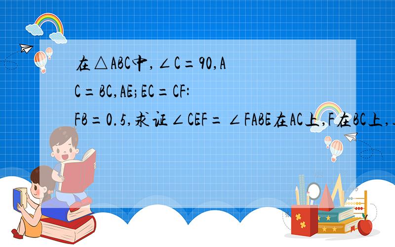 在△ABC中,∠C=90,AC=BC,AE;EC=CF:FB=0.5,求证∠CEF=∠FABE在AC上,F在BC上,连接AF,EF