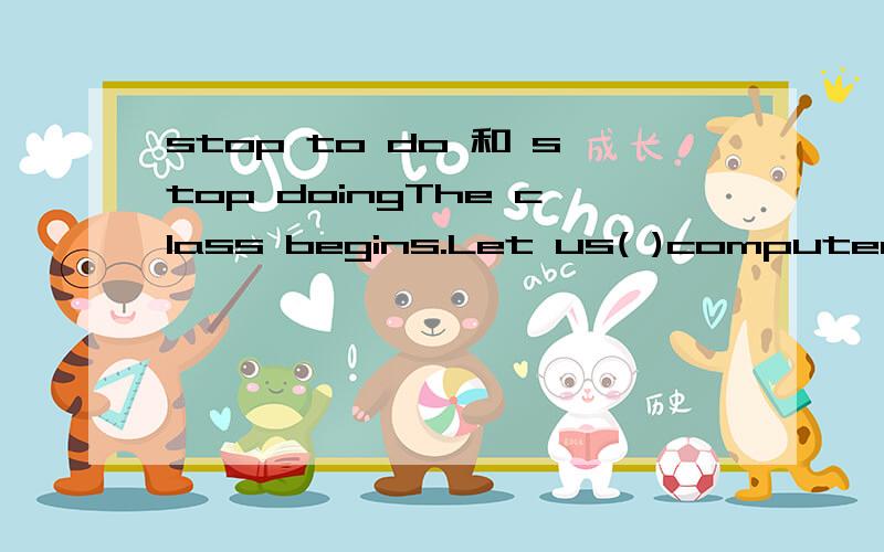 stop to do 和 stop doingThe class begins.Let us( )computer games.是stop playing还是stop to play?