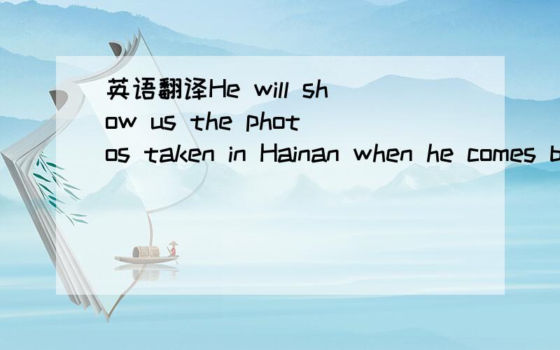 英语翻译He will show us the photos taken in Hainan when he comes back