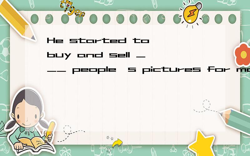 He started to buy and sell ___ people's pictures for money.A.another B.others C other D.the others 到底选哪一个?请说下原因.