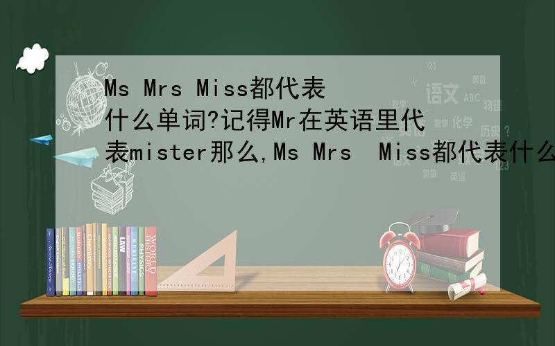 Ms Mrs Miss都代表什么单词?记得Mr在英语里代表mister那么,Ms Mrs  Miss都代表什么单词?