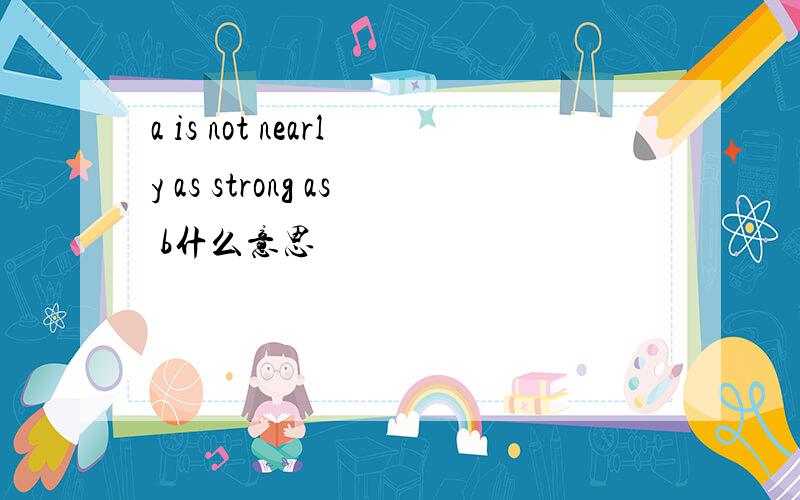 a is not nearly as strong as b什么意思