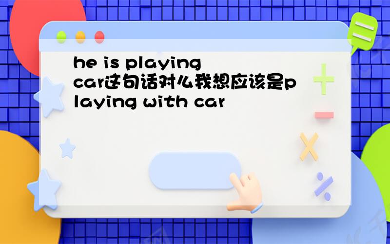 he is playing car这句话对么我想应该是playing with car