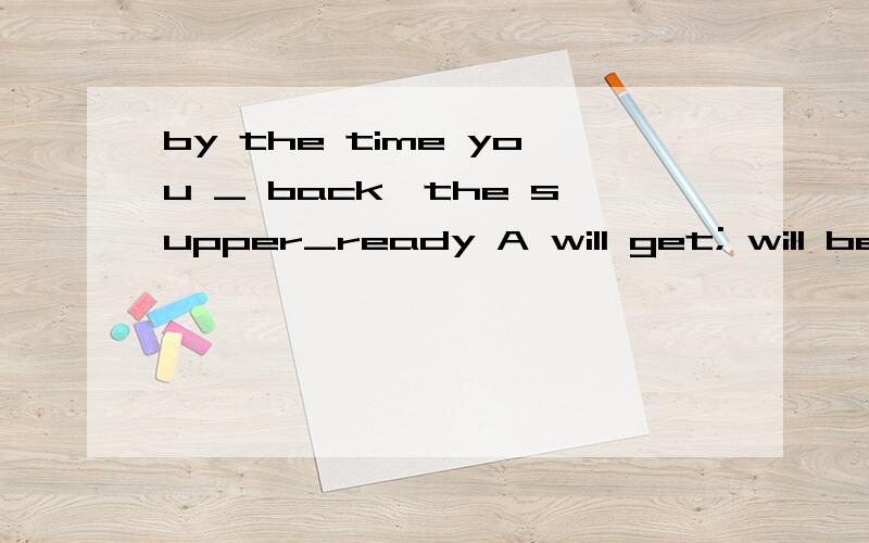 by the time you _ back,the supper_ready A will get; will be B get;was Cget;will be D will get;is