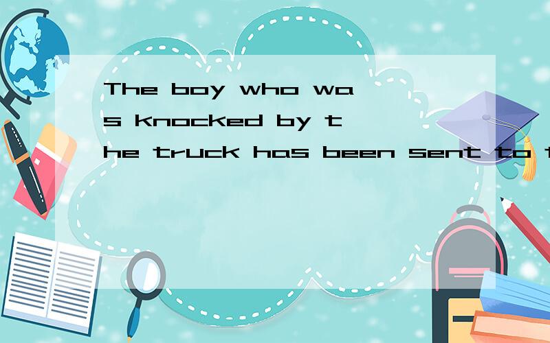 The boy who was knocked by the truck has been sent to the hospital.改写句子   We________________the boy who was knocked by the truck to the hospital.