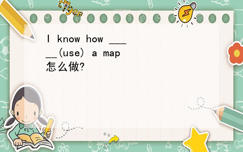 I know how _____(use) a map 怎么做?