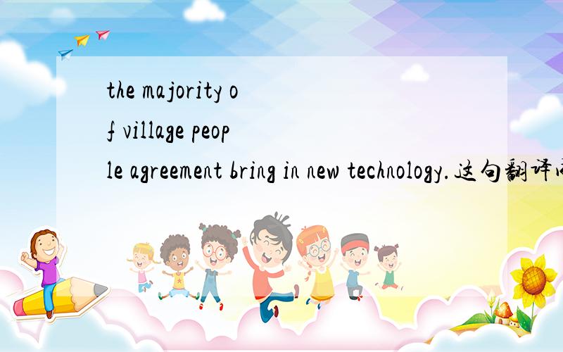 the majority of village people agreement bring in new technology.这句翻译成中文意思?