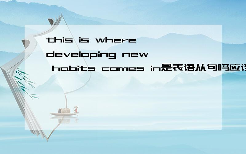this is where developing new habits comes in是表语从句吗应该怎么翻译。