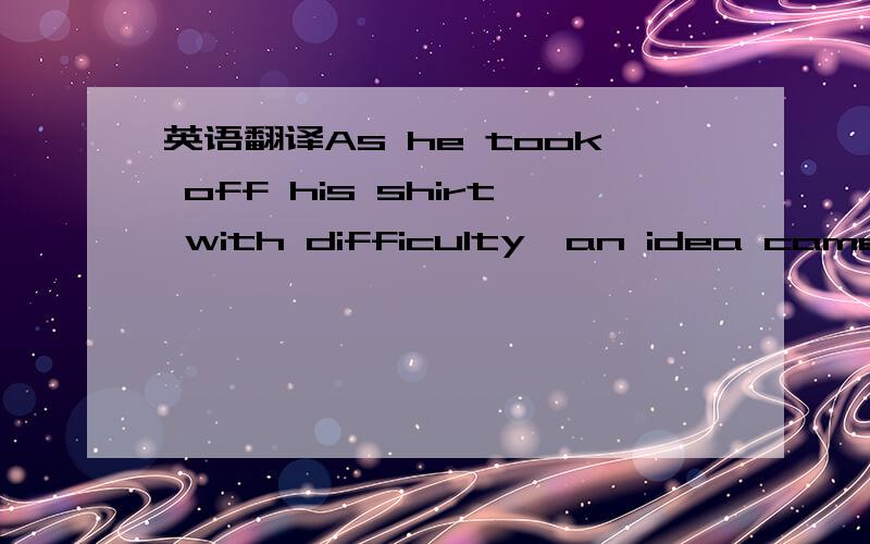 英语翻译As he took off his shirt with difficulty,an idea came to him and impressed him as extremely clever.