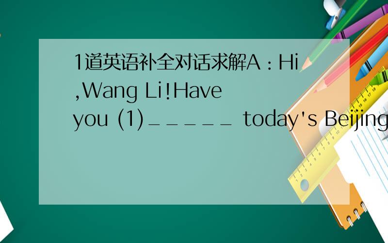 1道英语补全对话求解A：Hi,Wang Li!Have you (1)_____ today's Beijing Evening Paper?B:Not (2)_____.What does it (3)_____?A:It says a pupil was (4)_____ by a car when he was riding to school.B:Oh,dear!Things(5)_____ this often happen in busy st