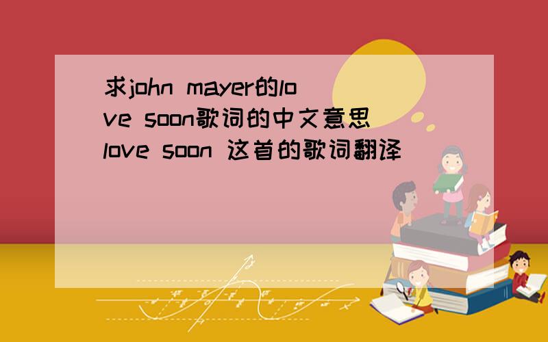 求john mayer的love soon歌词的中文意思love soon 这首的歌词翻译