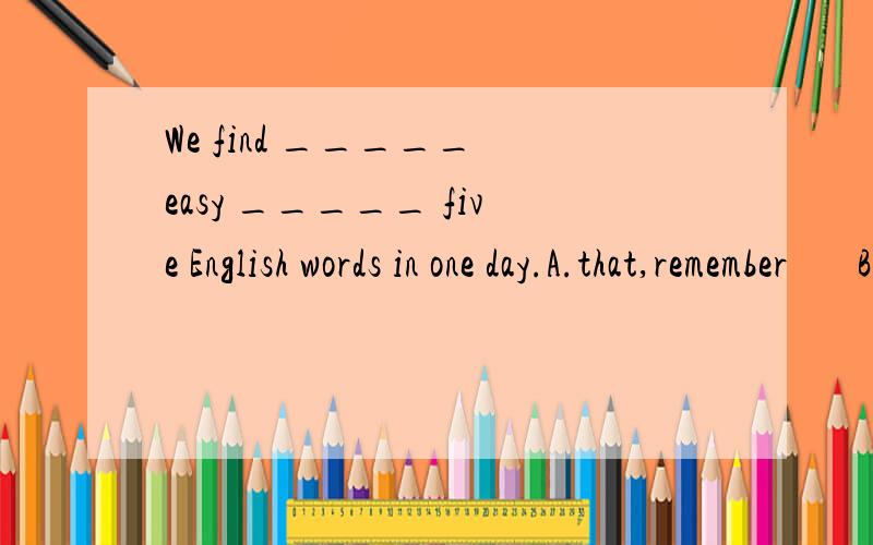 We find _____ easy _____ five English words in one day.A.that,remember       B.it's ,forget        C.it,to remember     D.us,to forget请说明原因,谢谢!