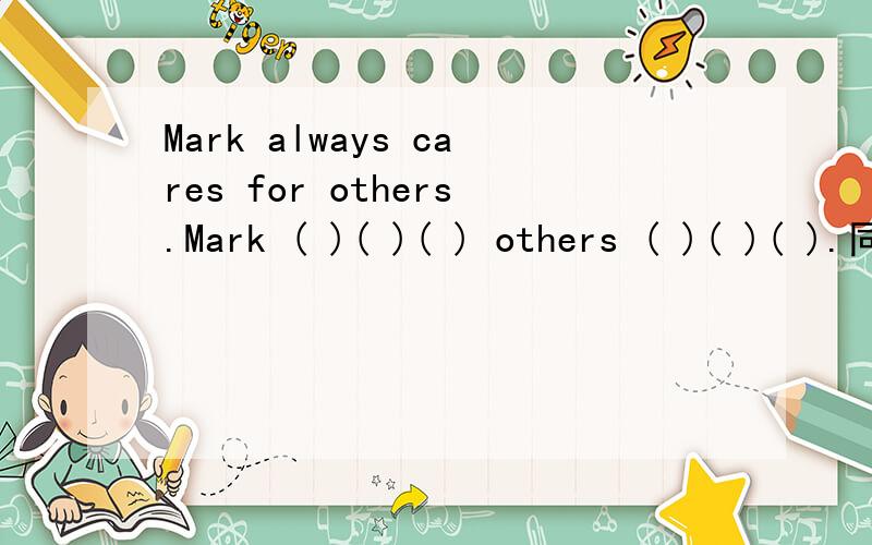 Mark always cares for others.Mark ( )( )( ) others ( )( )( ).同义句转换