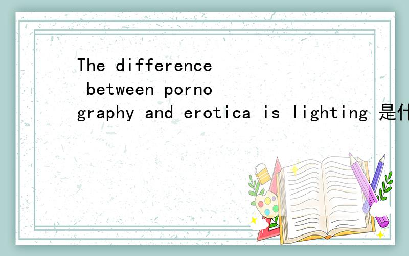 The difference between pornography and erotica is lighting 是什么意思