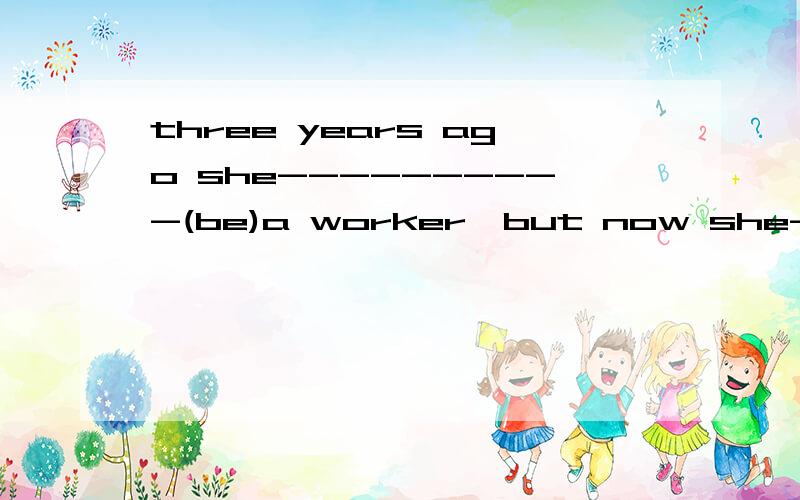 three years ago she----------(be)a worker,but now she---------(be)a businesswoman翻译