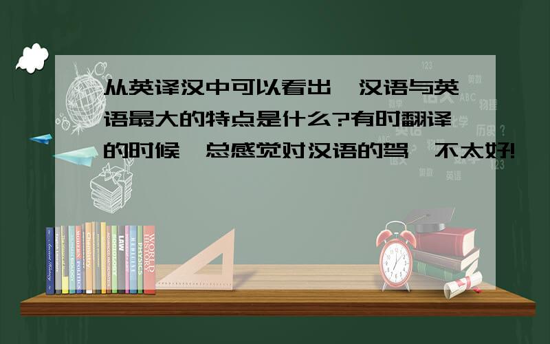 从英译汉中可以看出,汉语与英语最大的特点是什么?有时翻译的时候,总感觉对汉语的驾驭不太好!