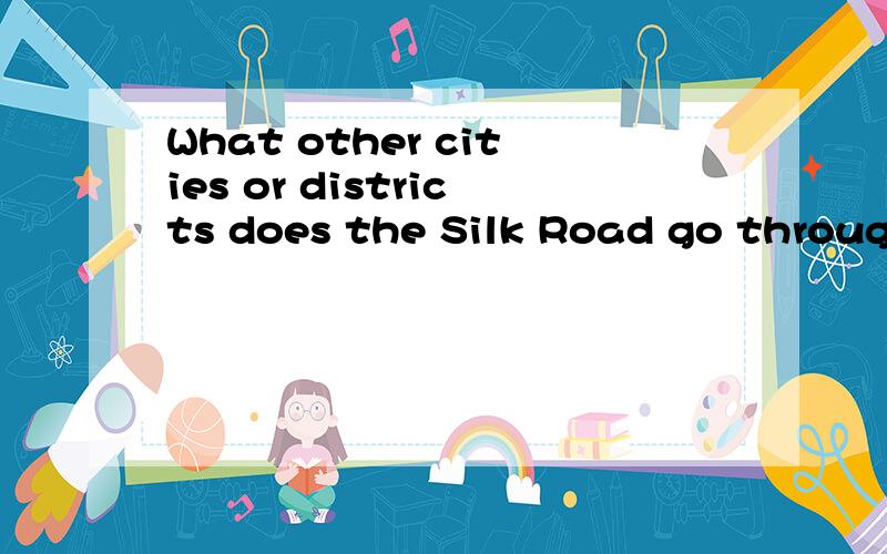 What other cities or districts does the Silk Road go through?英文的答案,谢谢!