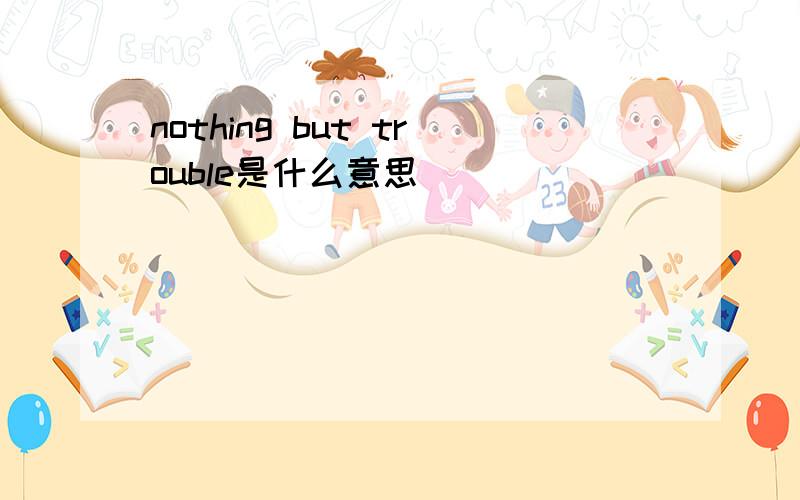 nothing but trouble是什么意思