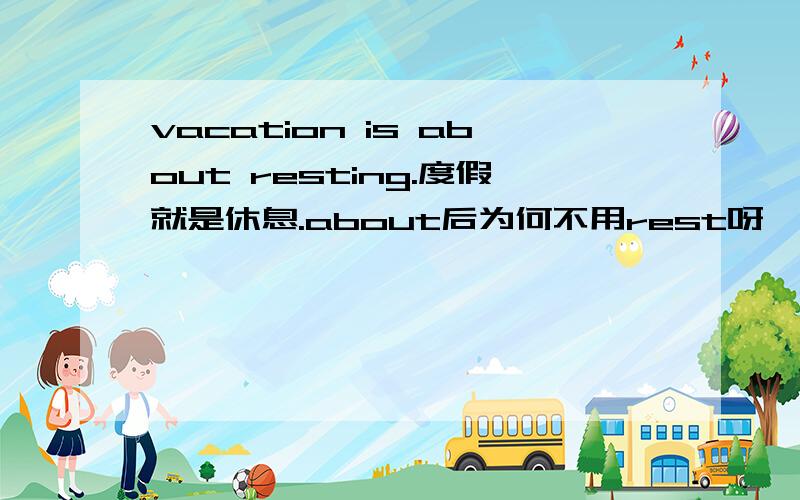 vacation is about resting.度假就是休息.about后为何不用rest呀