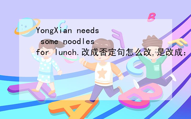 YongXian needs some noodles for lunch.改成否定句怎么改,是改成：YongXian needsn't any noodles for lunch.    吗?