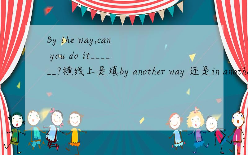 By the way,can you do it______?横线上是填by another way 还是in another way?