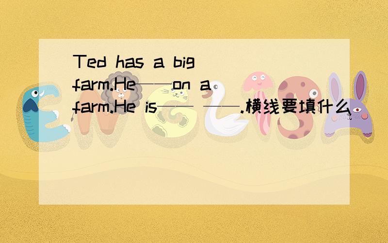 Ted has a big farm.He——on a farm.He is—— ——.横线要填什么