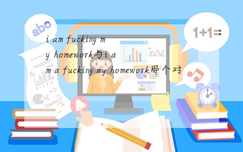 i am fucking my homework与i am a fucking my homework那个对