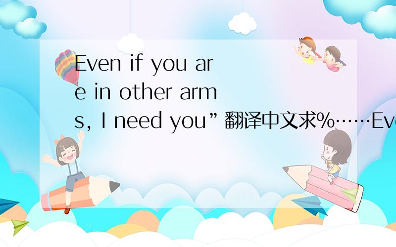 Even if you are in other arms, I need you”翻译中文求%……Even if you are in other arms, I need you给我这句英语的最符合贴切的翻译.