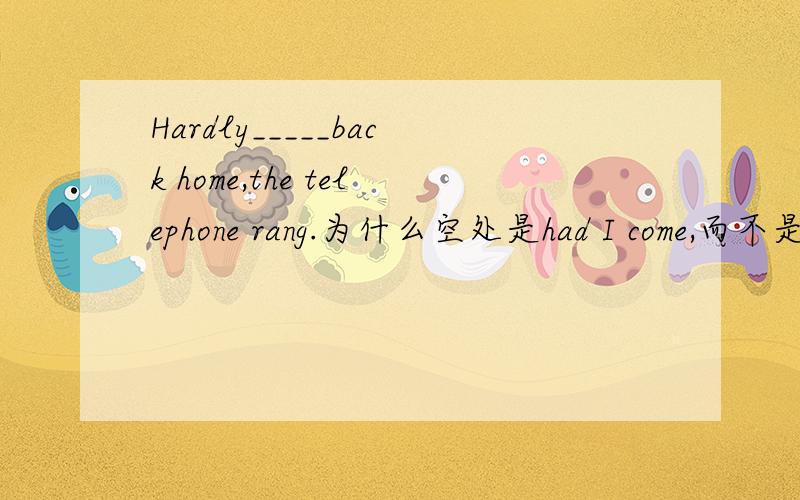 Hardly_____back home,the telephone rang.为什么空处是had I come,而不是did I have come?