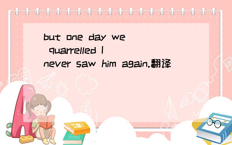 but one day we quarrelled I never saw him again.翻译