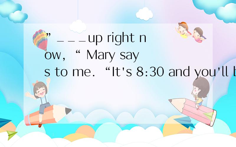 ”___up right now, “ Mary says to me. “It's 8:30 and you'll be late for your date.A.You would better              B.You had betterC.Why don't                       D.Why not you为什么选 B”___get up right now, “ Mary says to me. “It's 8
