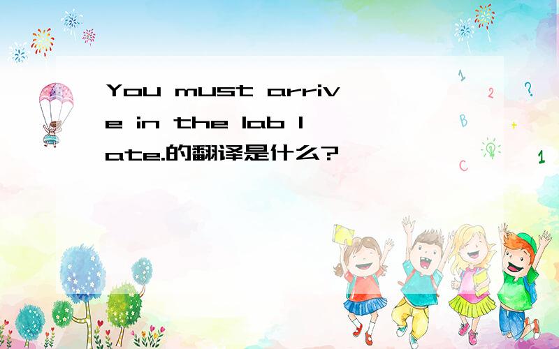 You must arrive in the lab late.的翻译是什么?