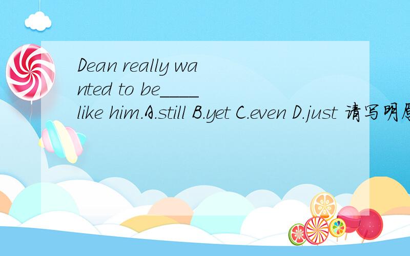 Dean really wanted to be____like him.A.still B.yet C.even D.just 请写明原因