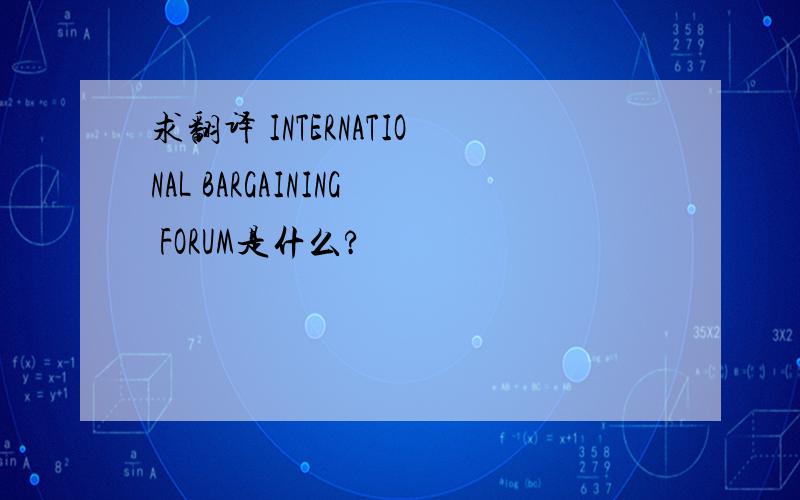 求翻译 INTERNATIONAL BARGAINING FORUM是什么?
