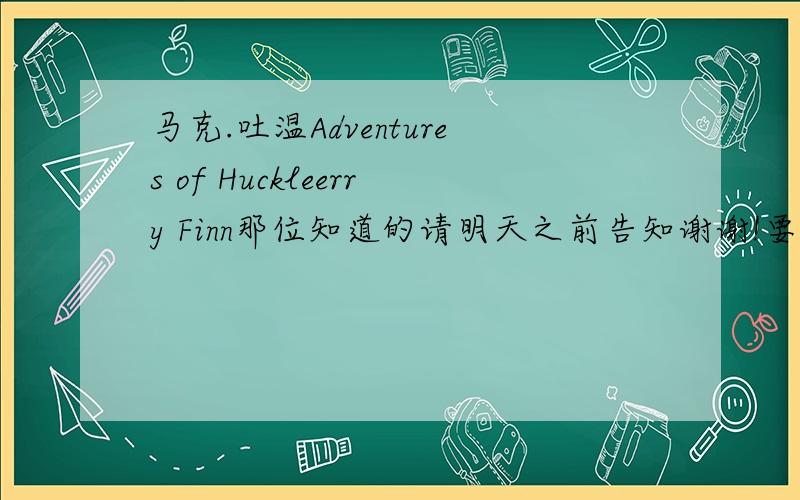 马克.吐温Adventures of Huckleerry Finn那位知道的请明天之前告知谢谢!要英文