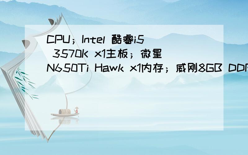 CPU；Intel 酷睿i5 3570K x1主板；微星N650Ti Hawk x1内存；威刚8GB DDR3 1600 x1硬盘；希捷500GB 7200转 16MB SATA3（ST3500411SV）x2显卡；影驰GTX650Ti大将 x1液晶显示器；飞利浦278G4DHSD/93 x1电源；海盗船AX1200（CM